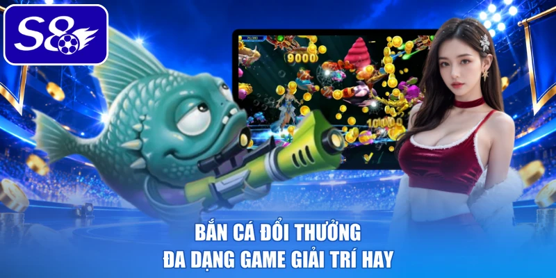 Bắn cá đổi thưởng đa dạng game giải trí hay