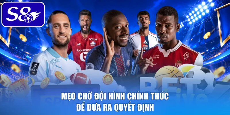 Mẹo chờ đội hình chính thức để đưa ra quyết định